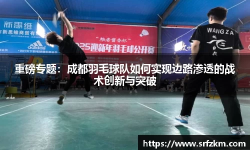重磅专题：成都羽毛球队如何实现边路渗透的战术创新与突破