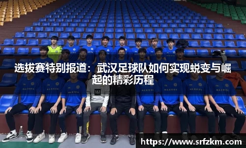 选拔赛特别报道：武汉足球队如何实现蜕变与崛起的精彩历程
