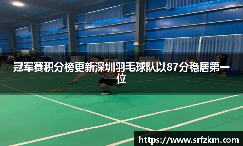 冠军赛积分榜更新深圳羽毛球队以87分稳居第一位