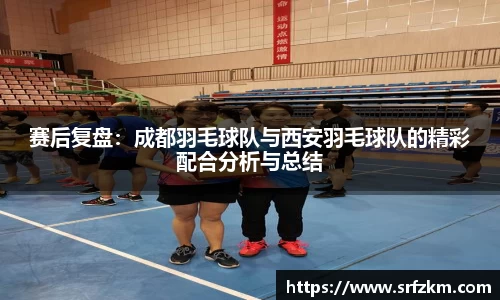 赛后复盘：成都羽毛球队与西安羽毛球队的精彩配合分析与总结