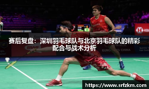 赛后复盘：深圳羽毛球队与北京羽毛球队的精彩配合与战术分析