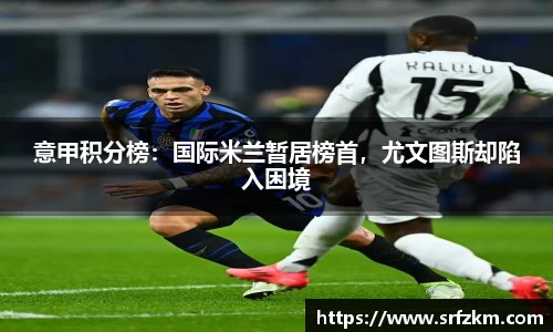 意甲积分榜：国际米兰暂居榜首，尤文图斯却陷入困境