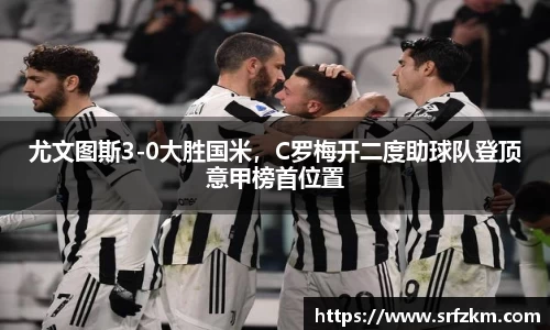 尤文图斯3-0大胜国米，C罗梅开二度助球队登顶意甲榜首位置