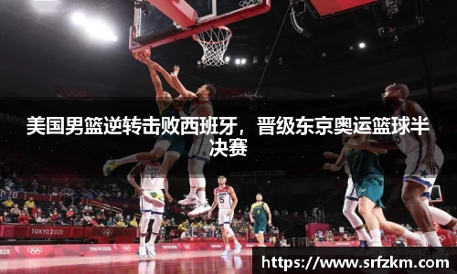 美国男篮逆转击败西班牙，晋级东京奥运篮球半决赛