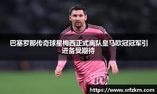 巴塞罗那传奇球星梅西正式离队皇马欧冠冠军引进备受期待