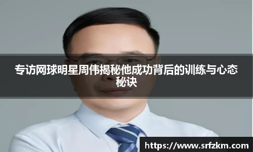 专访网球明星周伟揭秘他成功背后的训练与心态秘诀