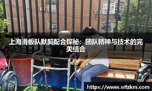 上海滑板队默契配合探秘：团队精神与技术的完美结合