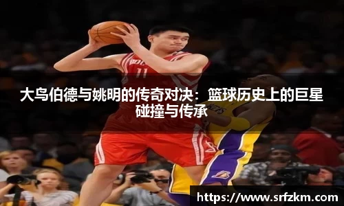 大鸟伯德与姚明的传奇对决：篮球历史上的巨星碰撞与传承