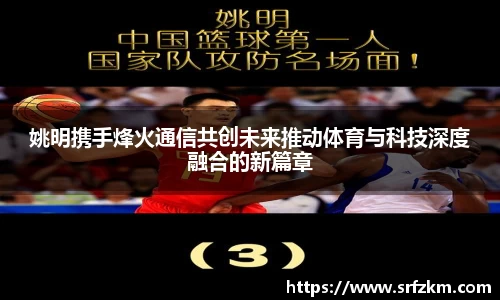 姚明携手烽火通信共创未来推动体育与科技深度融合的新篇章