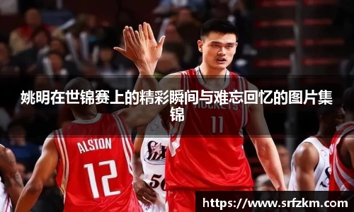 姚明在世锦赛上的精彩瞬间与难忘回忆的图片集锦