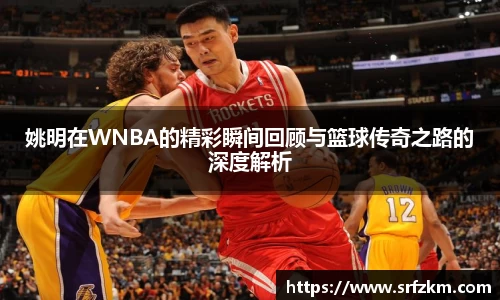 姚明在WNBA的精彩瞬间回顾与篮球传奇之路的深度解析