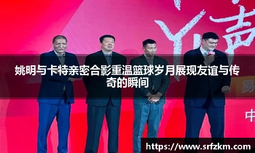 姚明与卡特亲密合影重温篮球岁月展现友谊与传奇的瞬间