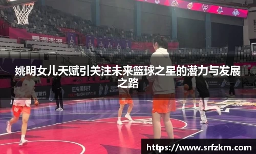 姚明女儿天赋引关注未来篮球之星的潜力与发展之路