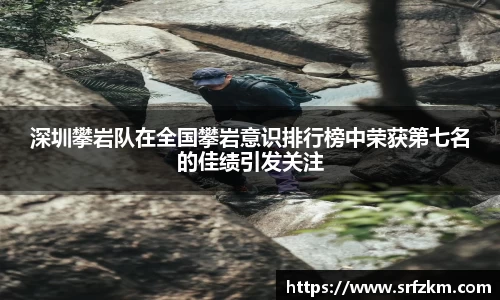深圳攀岩队在全国攀岩意识排行榜中荣获第七名的佳绩引发关注