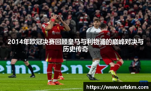 2014年欧冠决赛回顾皇马与利物浦的巅峰对决与历史传奇