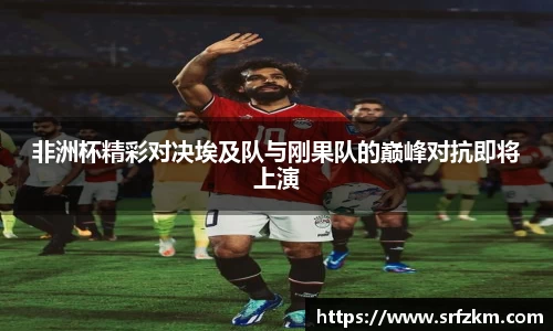 非洲杯精彩对决埃及队与刚果队的巅峰对抗即将上演