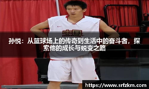 孙悦：从篮球场上的传奇到生活中的奋斗者，探索他的成长与蜕变之路