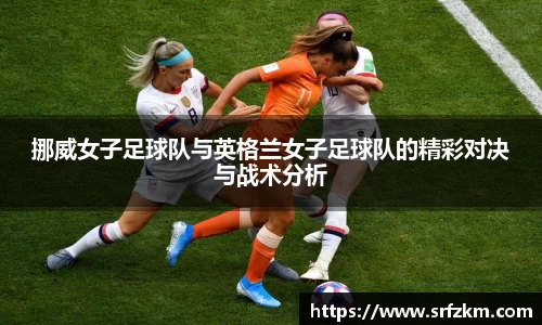 挪威女子足球队与英格兰女子足球队的精彩对决与战术分析