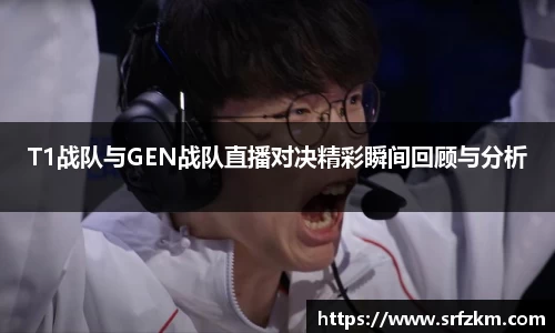 T1战队与GEN战队直播对决精彩瞬间回顾与分析