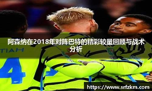 阿森纳在2018年对阵巴特的精彩较量回顾与战术分析