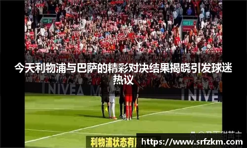 今天利物浦与巴萨的精彩对决结果揭晓引发球迷热议