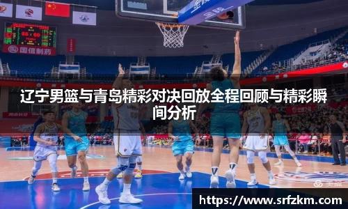 辽宁男篮与青岛精彩对决回放全程回顾与精彩瞬间分析
