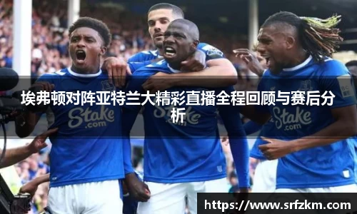 埃弗顿对阵亚特兰大精彩直播全程回顾与赛后分析