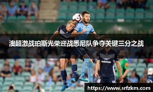 澳超激战珀斯光荣迎战悉尼队争夺关键三分之战