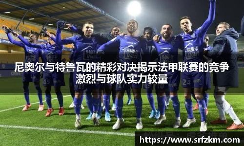 尼奥尔与特鲁瓦的精彩对决揭示法甲联赛的竞争激烈与球队实力较量