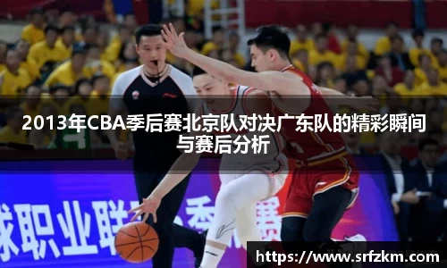 2013年CBA季后赛北京队对决广东队的精彩瞬间与赛后分析