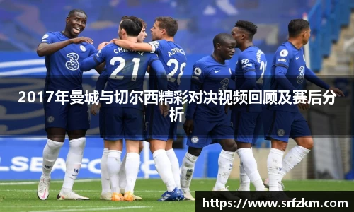 2017年曼城与切尔西精彩对决视频回顾及赛后分析