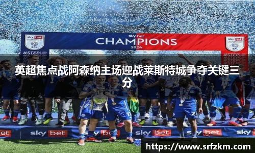 英超焦点战阿森纳主场迎战莱斯特城争夺关键三分