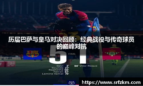 历届巴萨与皇马对决回顾：经典战役与传奇球员的巅峰对抗