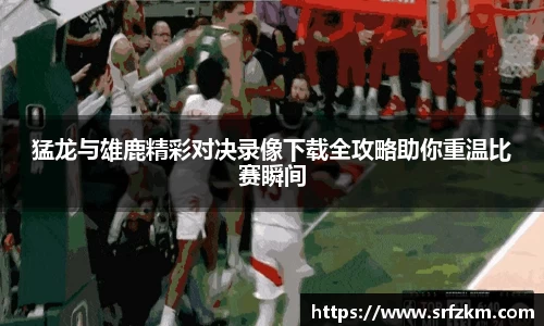 猛龙与雄鹿精彩对决录像下载全攻略助你重温比赛瞬间