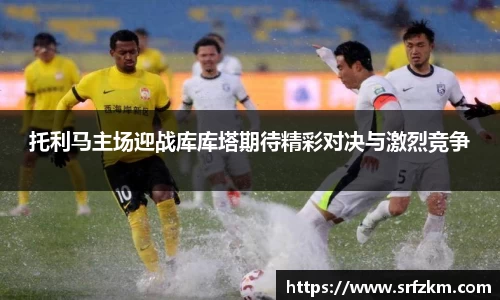 托利马主场迎战库库塔期待精彩对决与激烈竞争