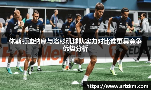 休斯顿迪纳摩与洛杉矶球队实力对比谁更具竞争优势分析
