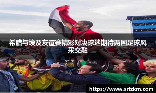 希腊与埃及友谊赛精彩对决球迷期待两国足球风采交融