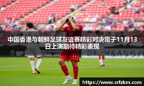 中国香港与朝鲜足球友谊赛精彩对决定于11月13日上演期待精彩表现