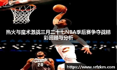 热火与魔术激战三月二十七NBA季后赛争夺战精彩回顾与分析