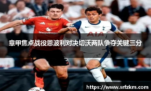 意甲焦点战役恩波利对决切沃两队争夺关键三分