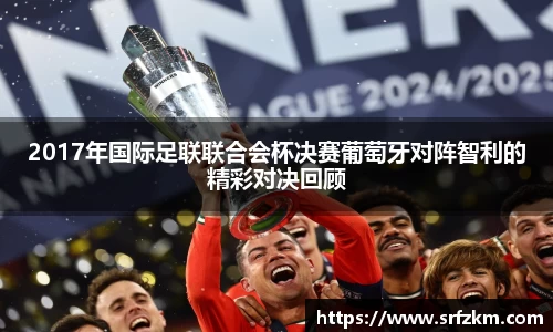 2017年国际足联联合会杯决赛葡萄牙对阵智利的精彩对决回顾