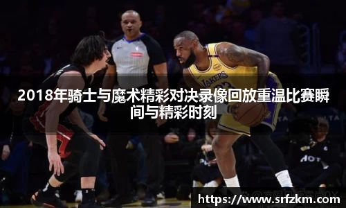 2018年骑士与魔术精彩对决录像回放重温比赛瞬间与精彩时刻