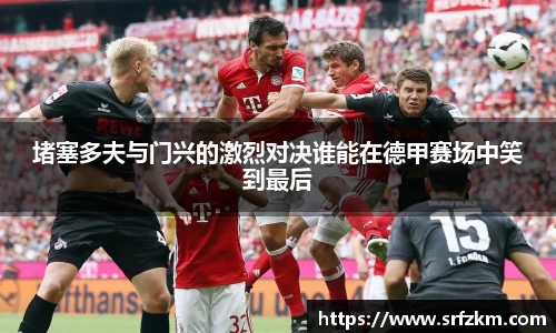 堵塞多夫与门兴的激烈对决谁能在德甲赛场中笑到最后