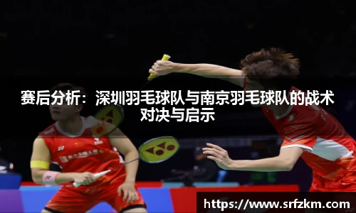 赛后分析：深圳羽毛球队与南京羽毛球队的战术对决与启示
